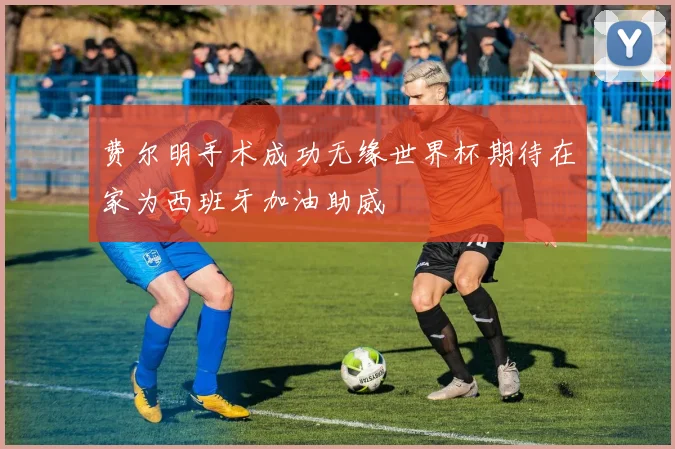 费尔明手术成功无缘世界杯期待在家为西班牙加油助威