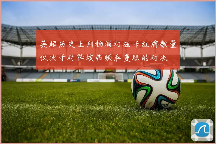 英超历史上利物浦对纽卡红牌数量仅次于对阵埃弗顿和曼联的对决