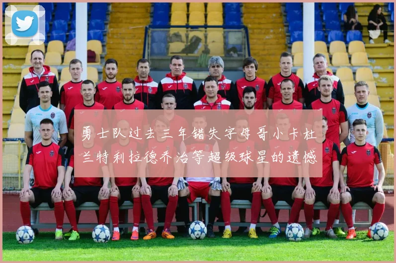勇士队过去三年错失字母哥小卡杜兰特利拉德乔治等超级球星的遗憾回顾