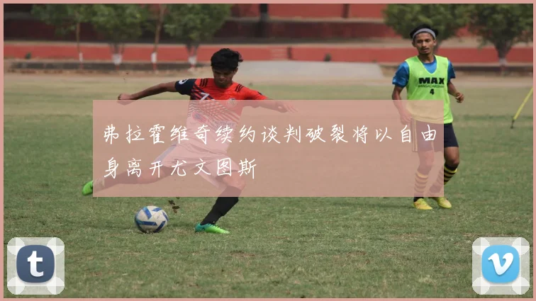 弗拉霍维奇续约谈判破裂将以自由身离开尤文图斯