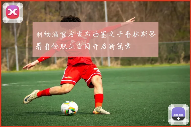 利物浦官方宣布西塞之子普林斯签署首份职业合同开启新篇章