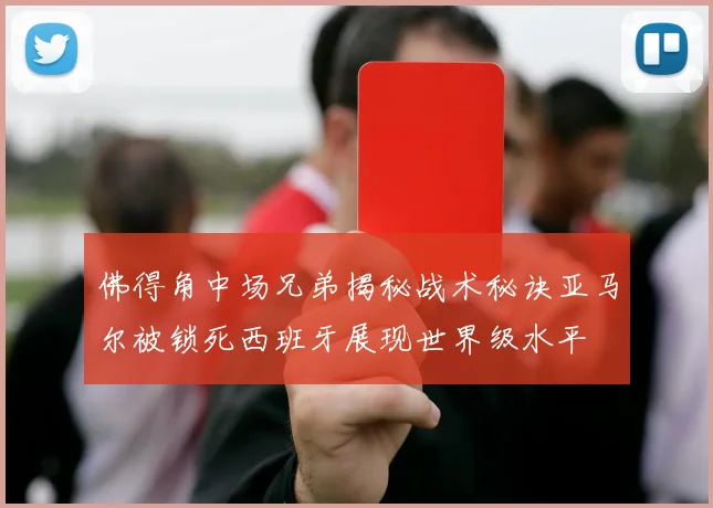 佛得角中场兄弟揭秘战术秘诀亚马尔被锁死西班牙展现世界级水平