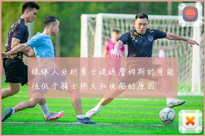 媒体人分析勇士追逐詹姆斯的可能性低于骑士热火和快船的原因
