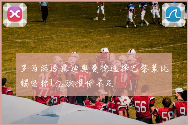 罗马诺透露迪奥曼德选择巴黎莱比锡坚称1亿欧报价不足
