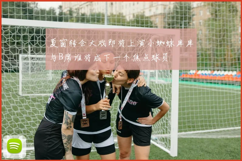 夏窗转会大戏即将上演小蜘蛛库库与B席谁将成下一个焦点球员