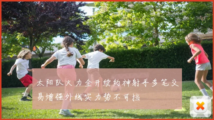 太阳队火力全开续约神射手多笔交易增强外线实力势不可挡