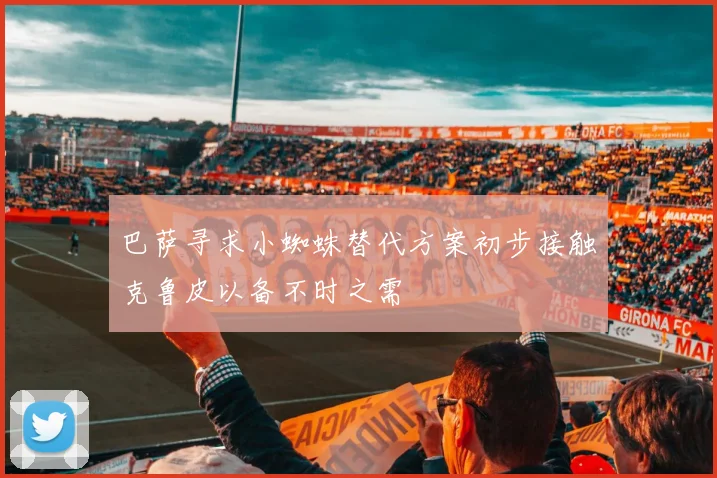 巴萨寻求小蜘蛛替代方案初步接触克鲁皮以备不时之需