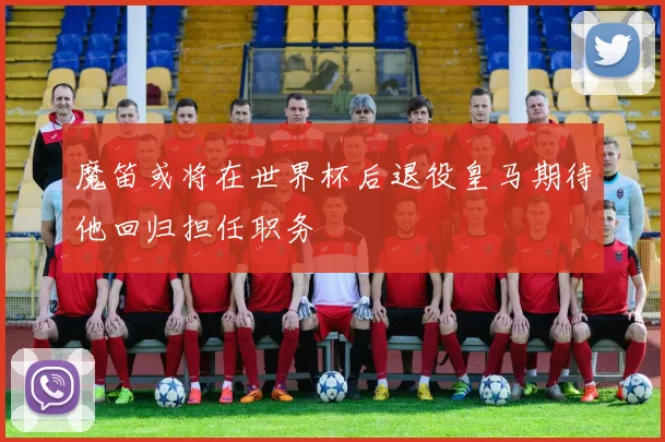 魔笛或将在世界杯后退役皇马期待他回归担任职务