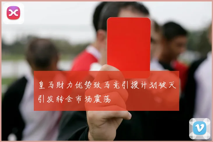 皇马财力优势致马竞引援计划破灭引发转会市场震荡