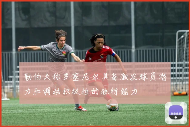 勒伯夫称罗塞尼尔具备激发球员潜力和调动积极性的独特能力