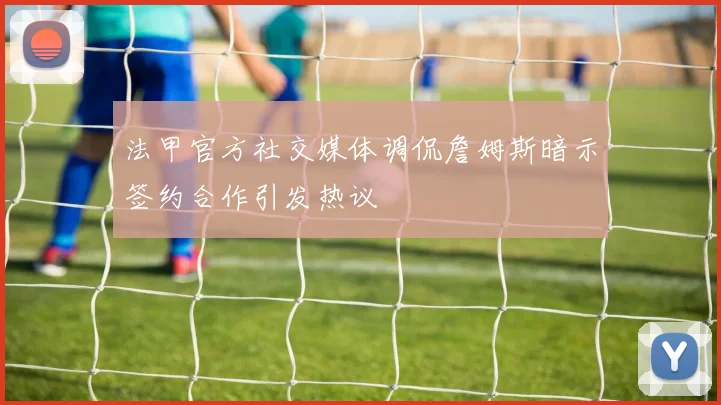 法甲官方社交媒体调侃詹姆斯暗示签约合作引发热议
