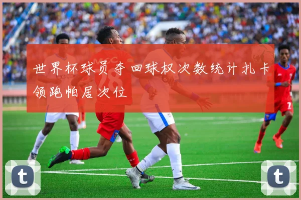 世界杯球员夺回球权次数统计扎卡领跑帕居次位