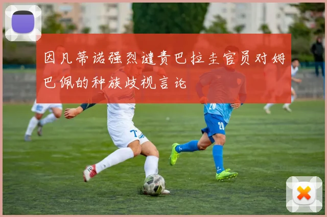 因凡蒂诺强烈谴责巴拉圭官员对姆巴佩的种族歧视言论