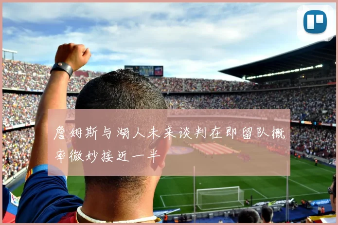 詹姆斯与湖人未来谈判在即留队概率微妙接近一半