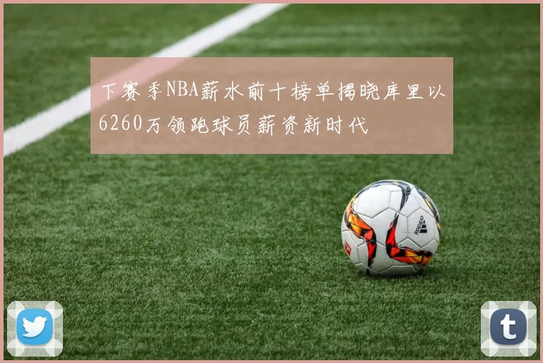 下赛季NBA薪水前十榜单揭晓库里以6260万领跑球员薪资新时代