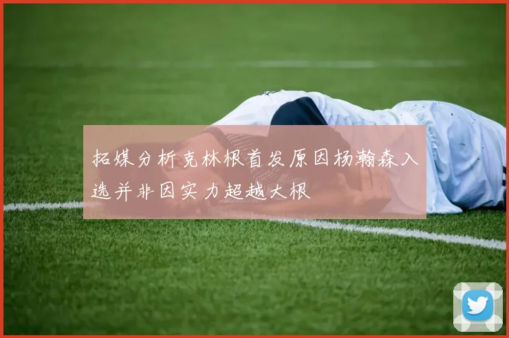 拓媒分析克林根首发原因杨瀚森入选并非因实力超越大根