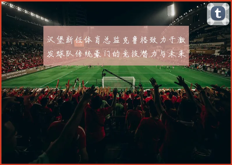 汉堡新任体育总监克鲁格致力于激发球队传统豪门的竞技潜力与未来发展