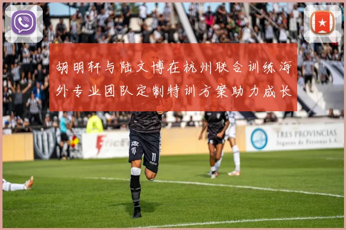 胡明轩与陆文博在杭州联合训练海外专业团队定制特训方案助力成长