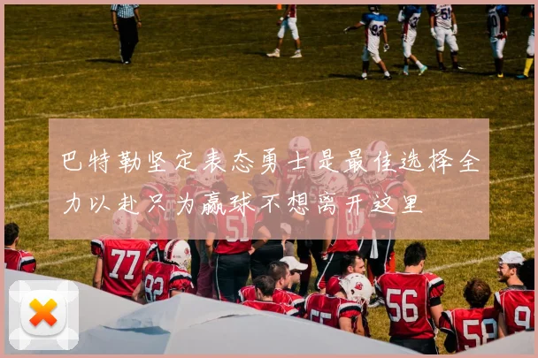 巴特勒坚定表态勇士是最佳选择全力以赴只为赢球不想离开这里