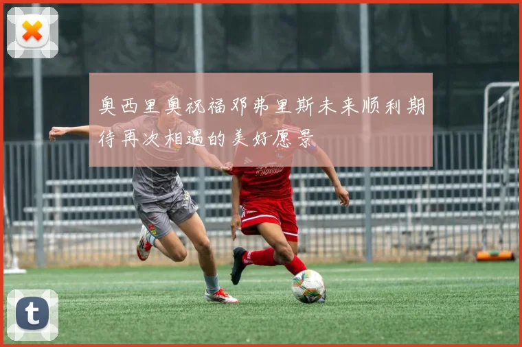 奥西里奥祝福邓弗里斯未来顺利期待再次相遇的美好愿景