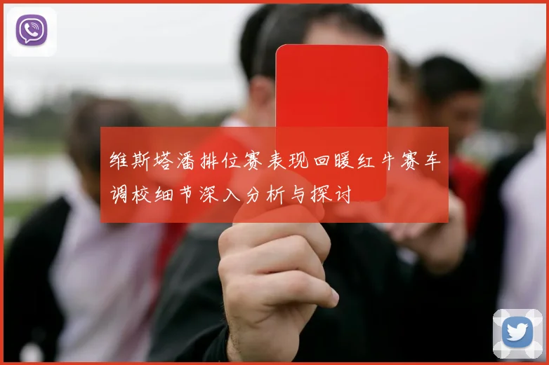 维斯塔潘排位赛表现回暖红牛赛车调校细节深入分析与探讨
