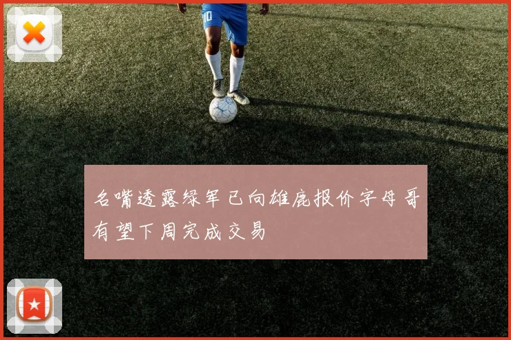 名嘴透露绿军已向雄鹿报价字母哥有望下周完成交易
