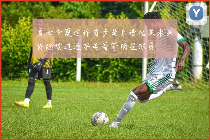 勇士今夏运作首步是乐透结果未来将继续追逐字母哥等明星球员