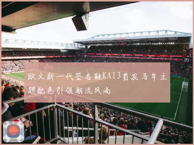 欧文新一代签名鞋KAI3首发马年主题配色引领潮流风尚
