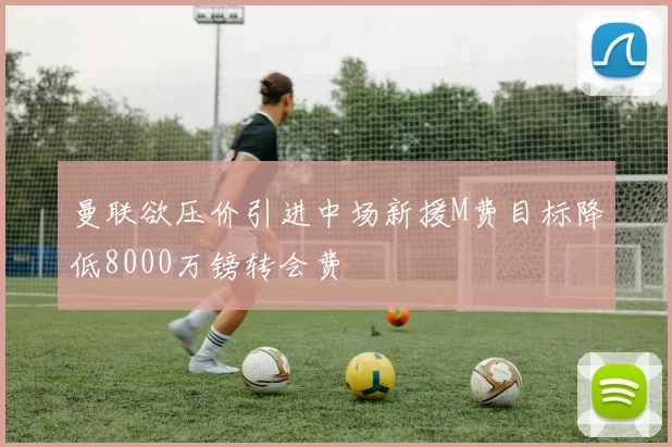 曼联欲压价引进中场新援M费目标降低8000万镑转会费