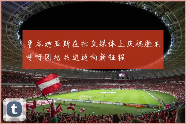 鲁本迪亚斯在社交媒体上庆祝胜利呼吁团结共进迈向新征程