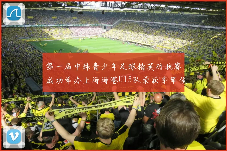 第一届中韩青少年足球精英对抗赛成功举办上海海港U15队荣获季军佳绩