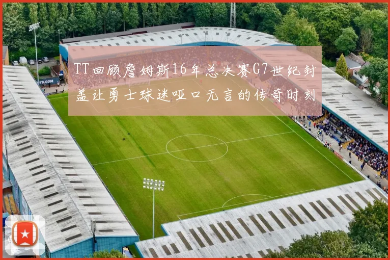 TT回顾詹姆斯16年总决赛G7世纪封盖让勇士球迷哑口无言的传奇时刻