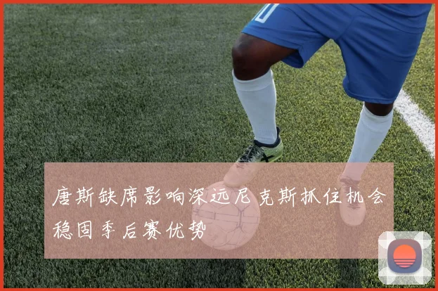 唐斯缺席影响深远尼克斯抓住机会稳固季后赛优势
