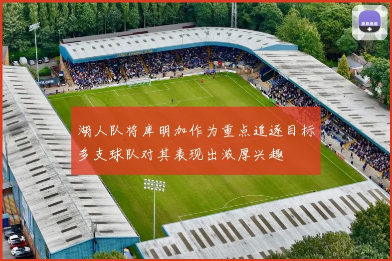 湖人队将库明加作为重点追逐目标多支球队对其表现出浓厚兴趣