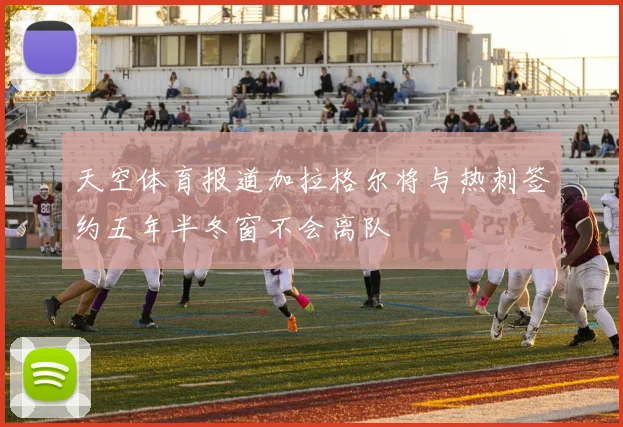 天空体育报道加拉格尔将与热刺签约五年半冬窗不会离队
