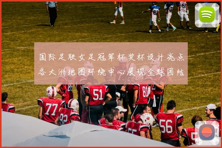 国际足联女足冠军杯奖杯设计亮点各大洲地图环绕中心展现全球团结与竞技精神