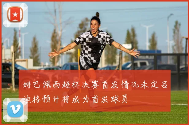 姆巴佩西超杯决赛首发情况未定吕迪格预计将成为首发球员