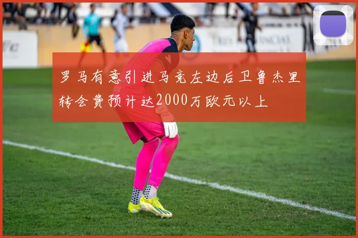 罗马有意引进马竞左边后卫鲁杰里转会费预计达2000万欧元以上